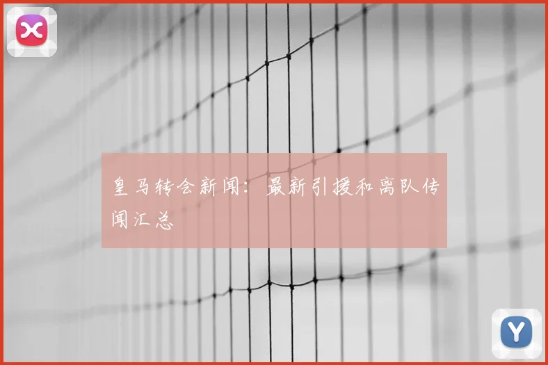 皇马转会新闻：最新引援和离队传闻汇总